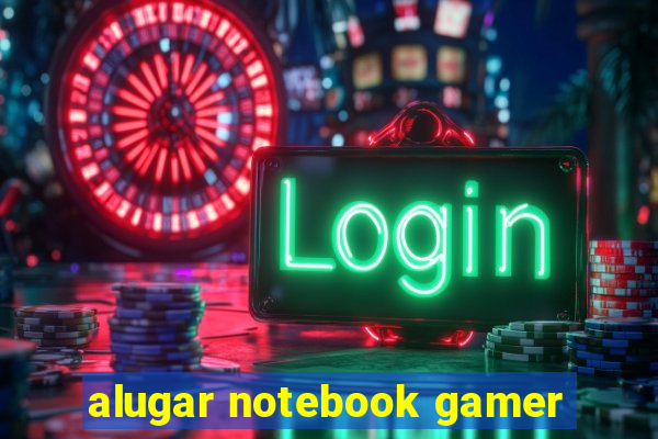 alugar notebook gamer